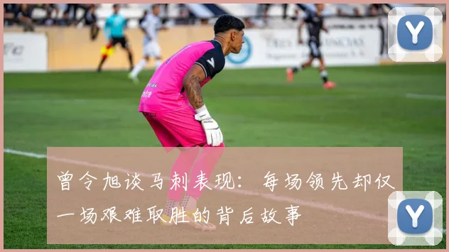曾令旭谈马刺表现：每场领先却仅一场艰难取胜的背后故事