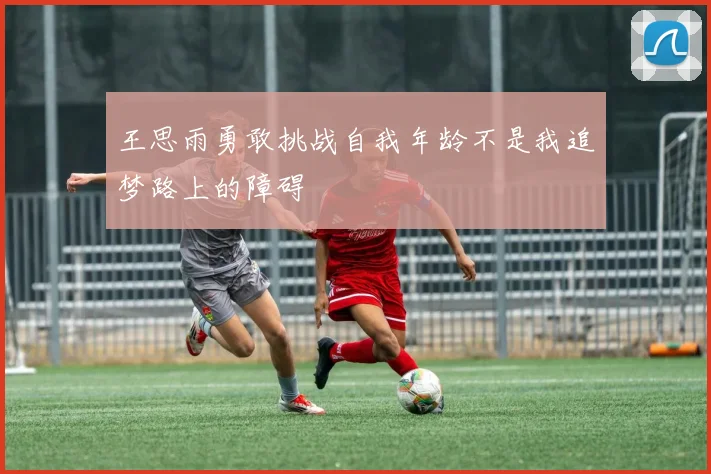 王思雨勇敢挑战自我年龄不是我追梦路上的障碍