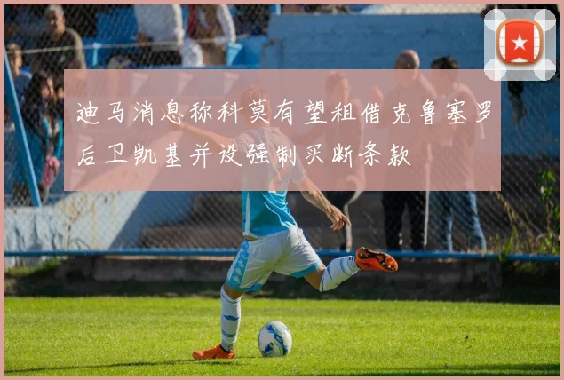 迪马消息称科莫有望租借克鲁塞罗后卫凯基并设强制买断条款