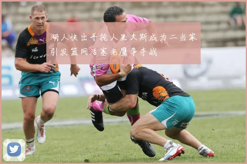 湖人快出手抢人里夫斯成为二当家引发篮网活塞老鹰争夺战