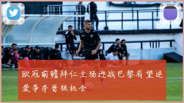 欧冠前瞻拜仁主场迎战巴黎有望逆袭争夺晋级机会
