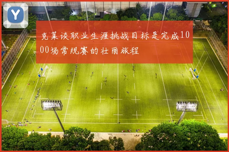 克莱谈职业生涯挑战目标是完成1000场常规赛的壮丽旅程