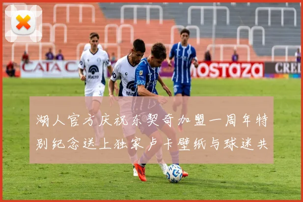 湖人官方庆祝东契奇加盟一周年特别纪念送上独家卢卡壁纸与球迷共享快乐时光