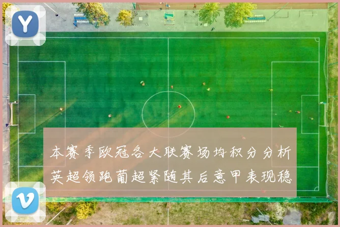 本赛季欧冠各大联赛场均积分分析英超领跑葡超紧随其后意甲表现稳健