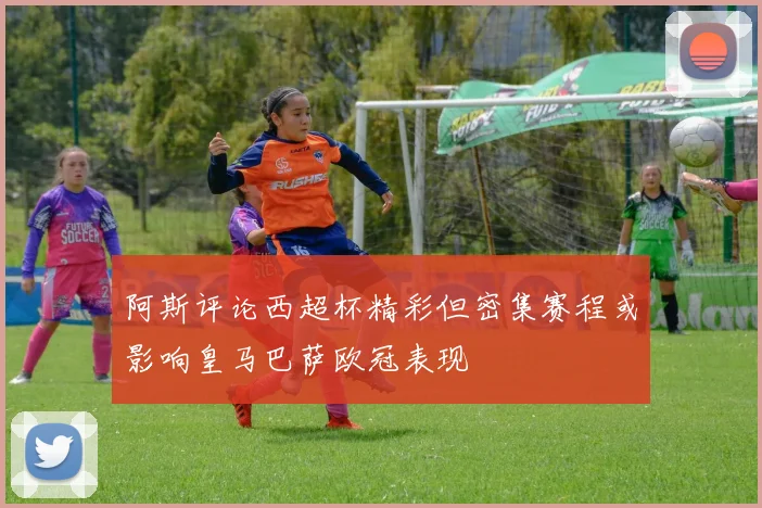 阿斯评论西超杯精彩但密集赛程或影响皇马巴萨欧冠表现