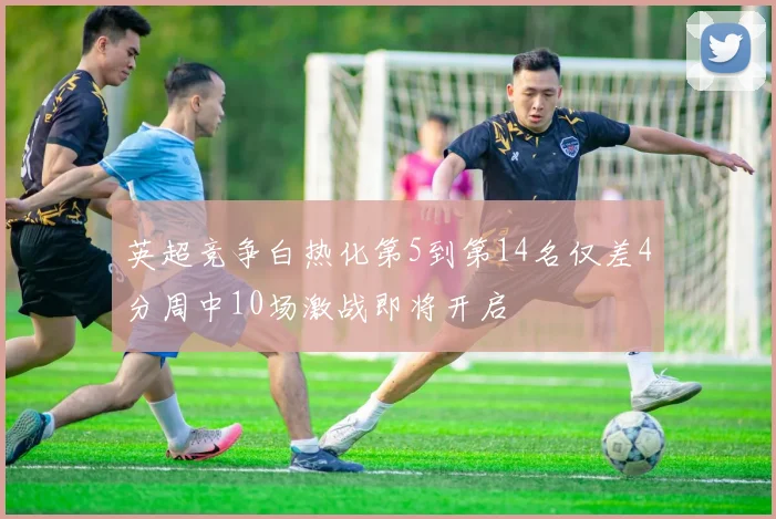 英超竞争白热化第5到第14名仅差4分周中10场激战即将开启