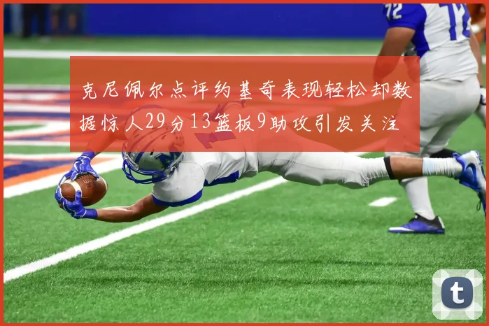 克尼佩尔点评约基奇表现轻松却数据惊人29分13篮板9助攻引发关注