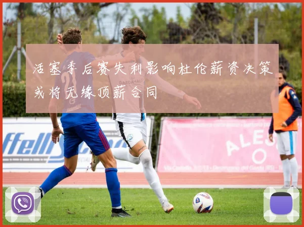 活塞季后赛失利影响杜伦薪资决策或将无缘顶薪合同