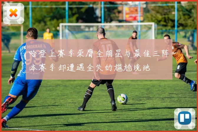 哈登上赛季荣膺全明星与最佳三阵本赛季却遭遇全失的尴尬境地