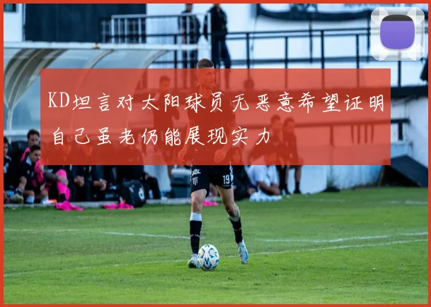 KD坦言对太阳球员无恶意希望证明自己虽老仍能展现实力
