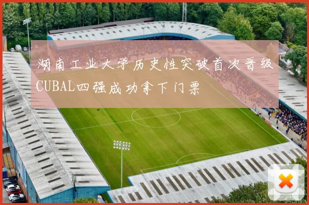 湖南工业大学历史性突破首次晋级CUBAL四强成功拿下门票