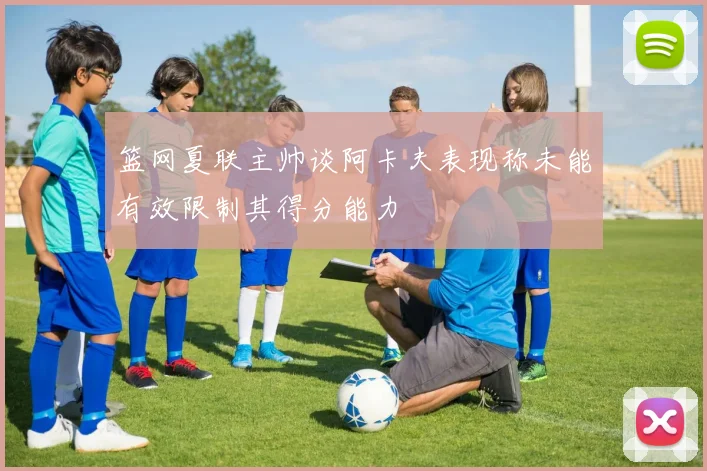 篮网夏联主帅谈阿卡夫表现称未能有效限制其得分能力