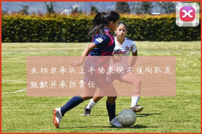 米切尔承认上半场表现不佳向队友致歉并承担责任