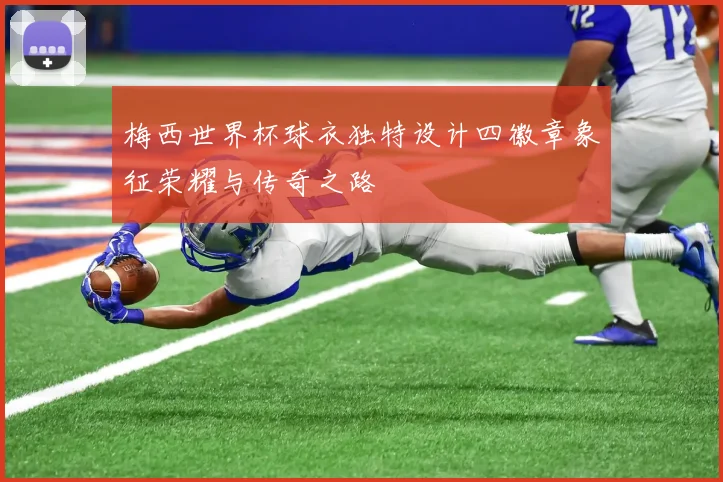 梅西世界杯球衣独特设计四徽章象征荣耀与传奇之路