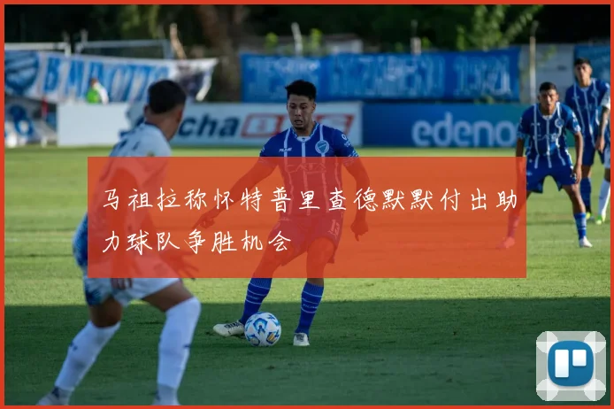 马祖拉称怀特普里查德默默付出助力球队争胜机会