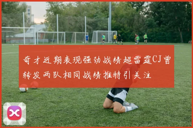 奇才近期表现强劲战绩超雷霆CJ曾转发两队相同战绩推特引关注
