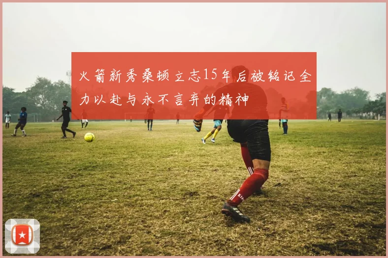 火箭新秀桑顿立志15年后被铭记全力以赴与永不言弃的精神