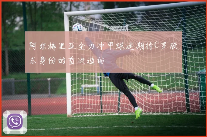 阿尔梅里亚全力冲甲球迷期待C罗股东身份的首次造访