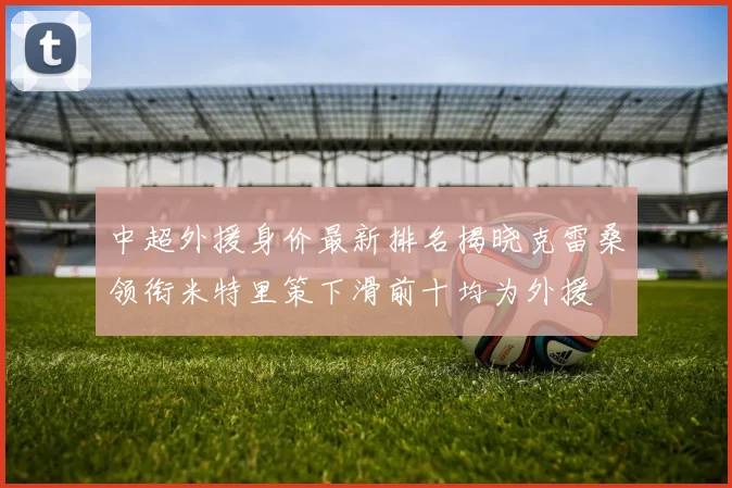 中超外援身价最新排名揭晓克雷桑领衔米特里策下滑前十均为外援