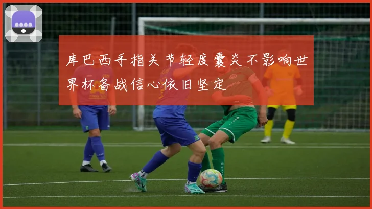 库巴西手指关节轻度囊炎不影响世界杯备战信心依旧坚定
