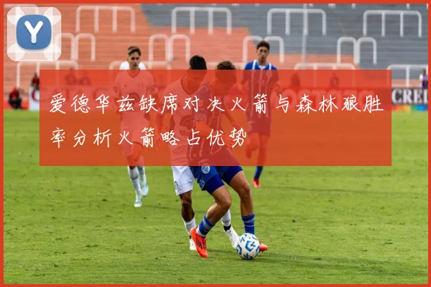 爱德华兹缺席对决火箭与森林狼胜率分析火箭略占优势