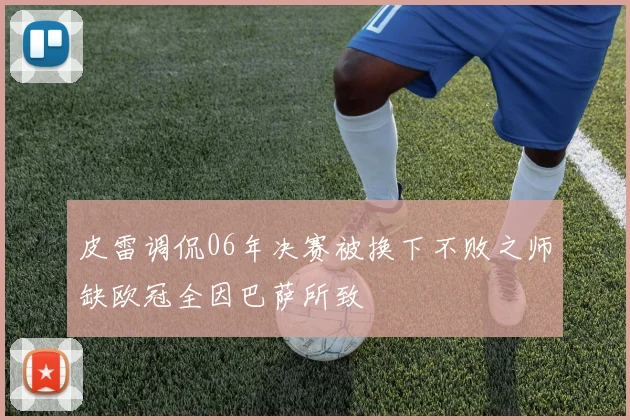皮雷调侃06年决赛被换下不败之师缺欧冠全因巴萨所致