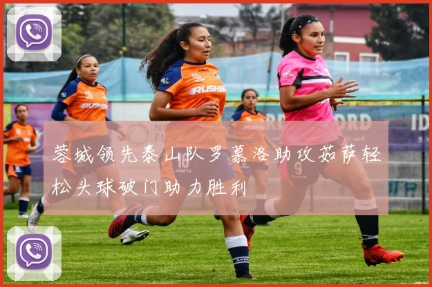 蓉城领先泰山队罗慕洛助攻茹萨轻松头球破门助力胜利