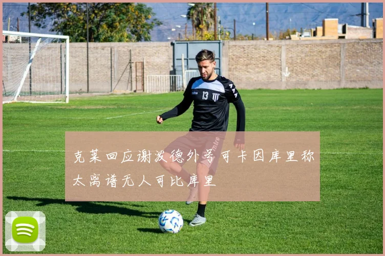 克莱回应谢泼德外号可卡因库里称太离谱无人可比库里