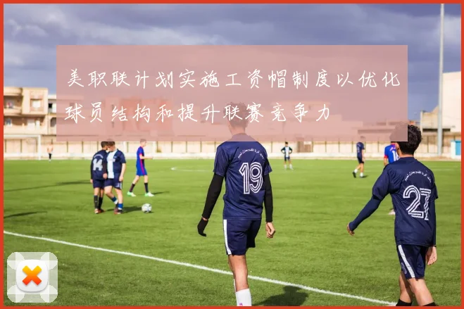 美职联计划实施工资帽制度以优化球员结构和提升联赛竞争力