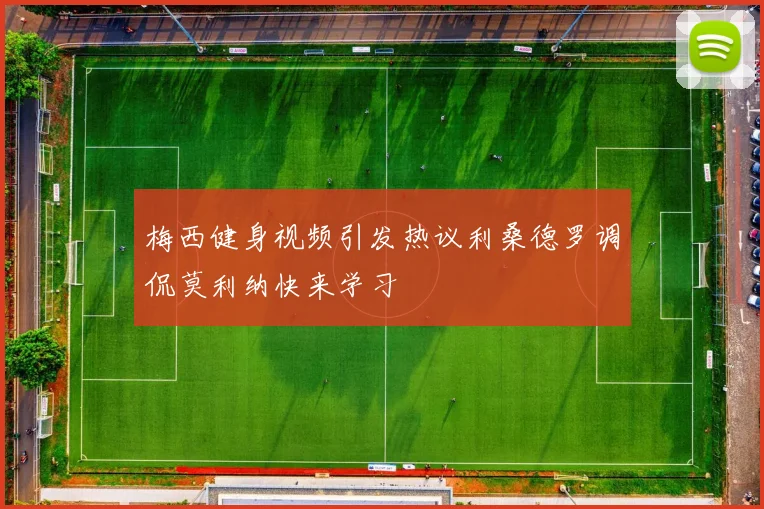 梅西健身视频引发热议利桑德罗调侃莫利纳快来学习