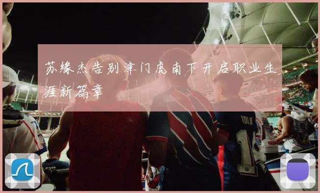 苏缘杰告别津门虎南下开启职业生涯新篇章